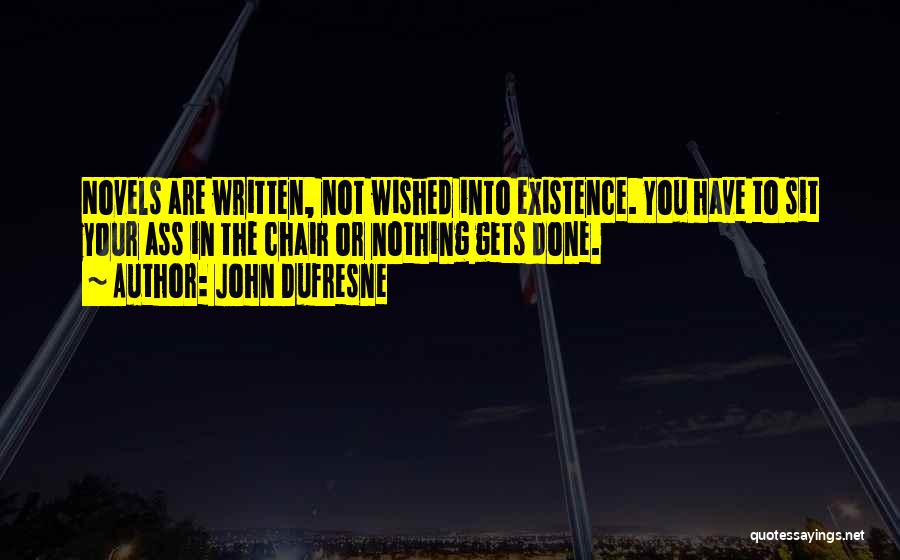 John Dufresne Quotes: Novels Are Written, Not Wished Into Existence. You Have To Sit Your Ass In The Chair Or Nothing Gets Done.