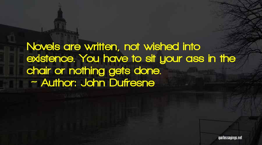 John Dufresne Quotes: Novels Are Written, Not Wished Into Existence. You Have To Sit Your Ass In The Chair Or Nothing Gets Done.