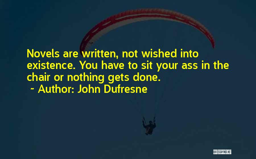 John Dufresne Quotes: Novels Are Written, Not Wished Into Existence. You Have To Sit Your Ass In The Chair Or Nothing Gets Done.