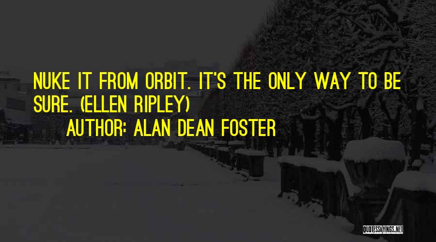 Alan Dean Foster Quotes: Nuke It From Orbit. It's The Only Way To Be Sure. (ellen Ripley)