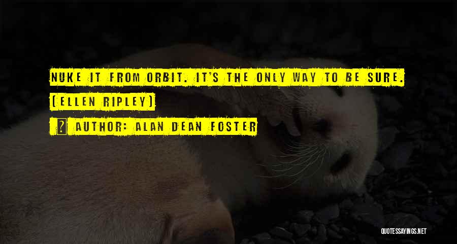 Alan Dean Foster Quotes: Nuke It From Orbit. It's The Only Way To Be Sure. (ellen Ripley)