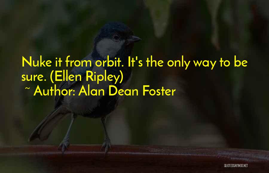 Alan Dean Foster Quotes: Nuke It From Orbit. It's The Only Way To Be Sure. (ellen Ripley)