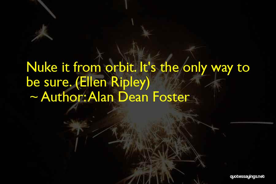 Alan Dean Foster Quotes: Nuke It From Orbit. It's The Only Way To Be Sure. (ellen Ripley)