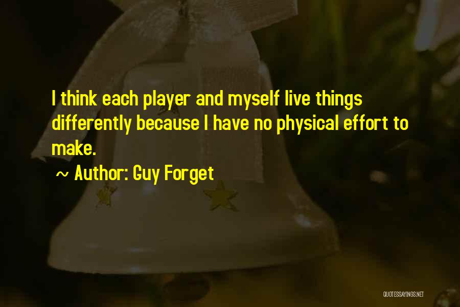 Guy Forget Quotes: I Think Each Player And Myself Live Things Differently Because I Have No Physical Effort To Make.