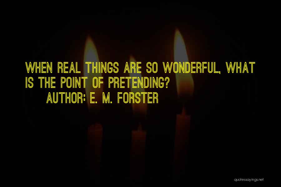 E. M. Forster Quotes: When Real Things Are So Wonderful, What Is The Point Of Pretending?