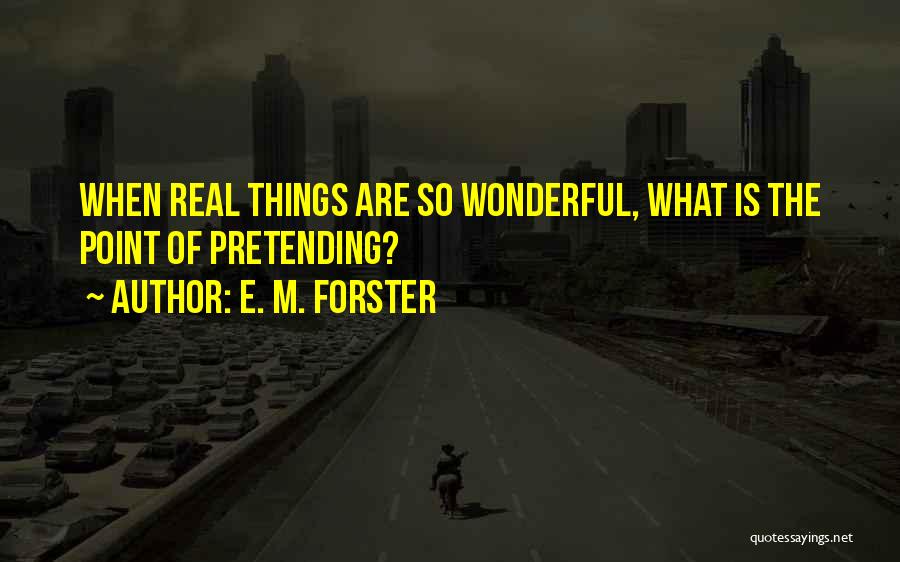 E. M. Forster Quotes: When Real Things Are So Wonderful, What Is The Point Of Pretending?