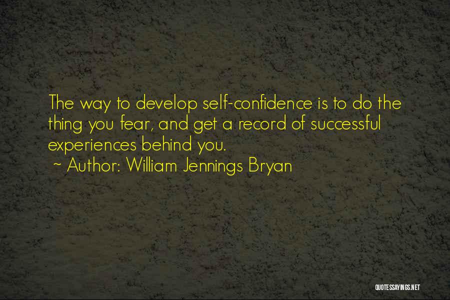 William Jennings Bryan Quotes: The Way To Develop Self-confidence Is To Do The Thing You Fear, And Get A Record Of Successful Experiences Behind