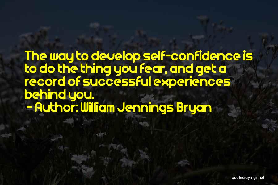 William Jennings Bryan Quotes: The Way To Develop Self-confidence Is To Do The Thing You Fear, And Get A Record Of Successful Experiences Behind