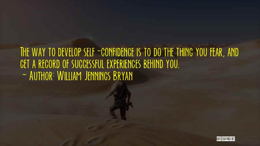 William Jennings Bryan Quotes: The Way To Develop Self-confidence Is To Do The Thing You Fear, And Get A Record Of Successful Experiences Behind