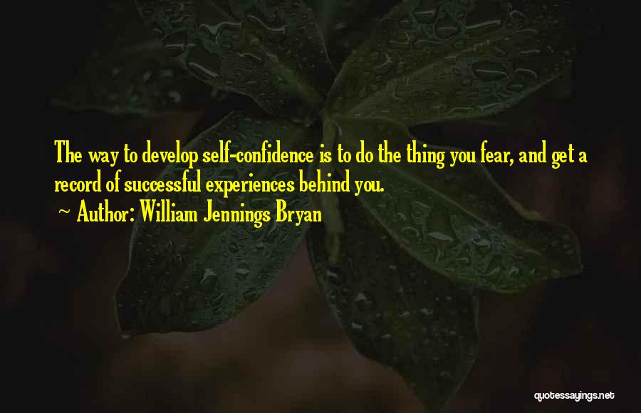 William Jennings Bryan Quotes: The Way To Develop Self-confidence Is To Do The Thing You Fear, And Get A Record Of Successful Experiences Behind