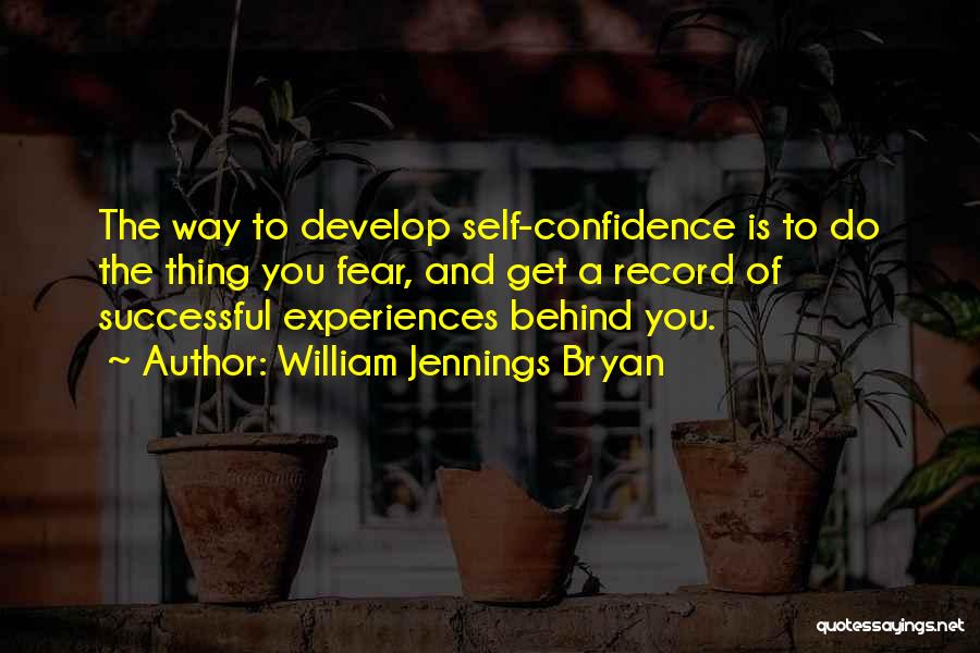 William Jennings Bryan Quotes: The Way To Develop Self-confidence Is To Do The Thing You Fear, And Get A Record Of Successful Experiences Behind