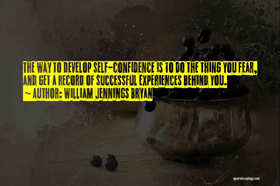 William Jennings Bryan Quotes: The Way To Develop Self-confidence Is To Do The Thing You Fear, And Get A Record Of Successful Experiences Behind