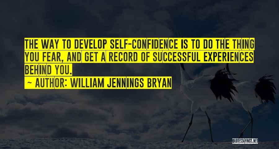 William Jennings Bryan Quotes: The Way To Develop Self-confidence Is To Do The Thing You Fear, And Get A Record Of Successful Experiences Behind