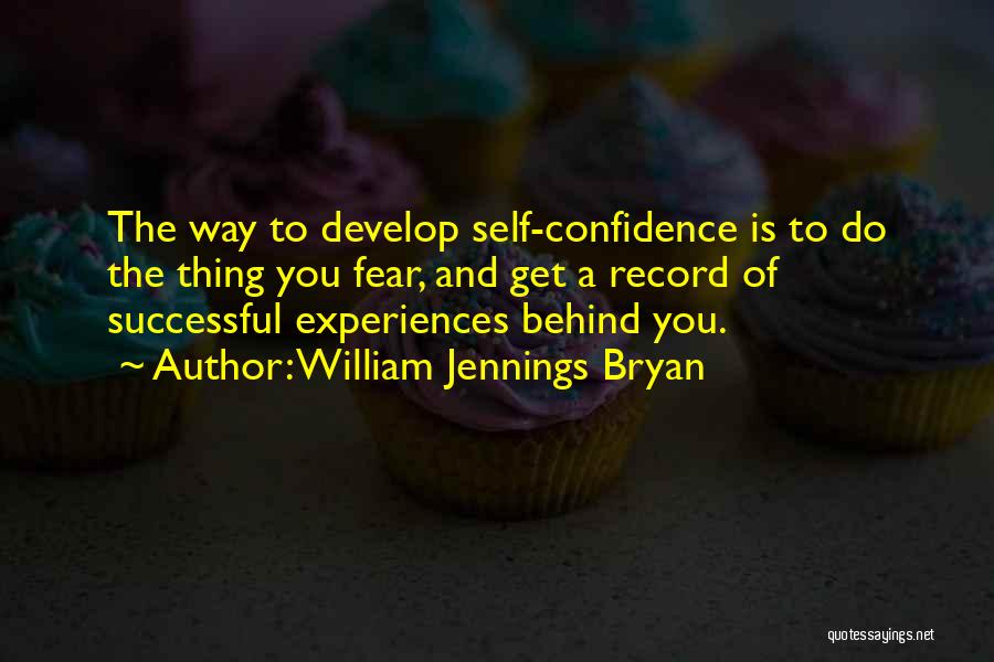 William Jennings Bryan Quotes: The Way To Develop Self-confidence Is To Do The Thing You Fear, And Get A Record Of Successful Experiences Behind