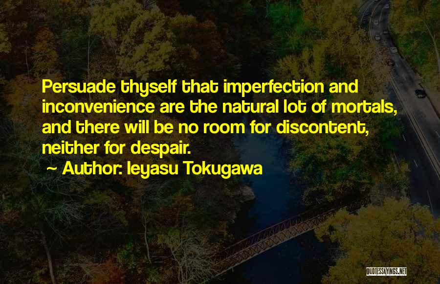 Ieyasu Tokugawa Quotes: Persuade Thyself That Imperfection And Inconvenience Are The Natural Lot Of Mortals, And There Will Be No Room For Discontent,