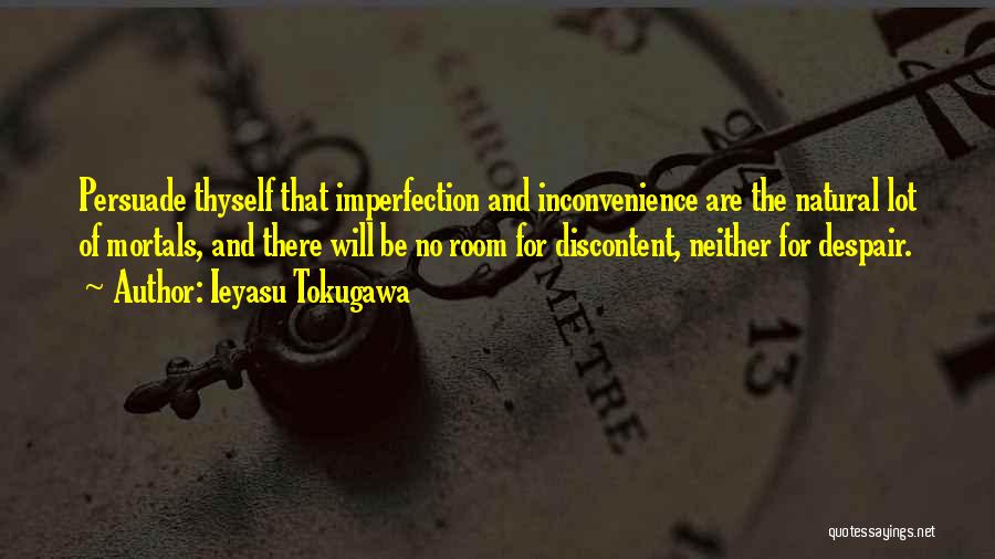 Ieyasu Tokugawa Quotes: Persuade Thyself That Imperfection And Inconvenience Are The Natural Lot Of Mortals, And There Will Be No Room For Discontent,