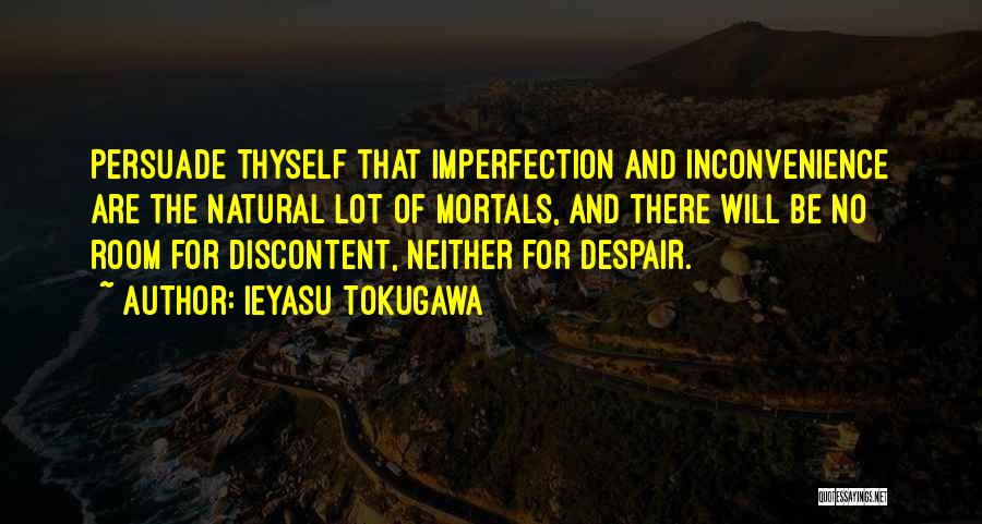 Ieyasu Tokugawa Quotes: Persuade Thyself That Imperfection And Inconvenience Are The Natural Lot Of Mortals, And There Will Be No Room For Discontent,