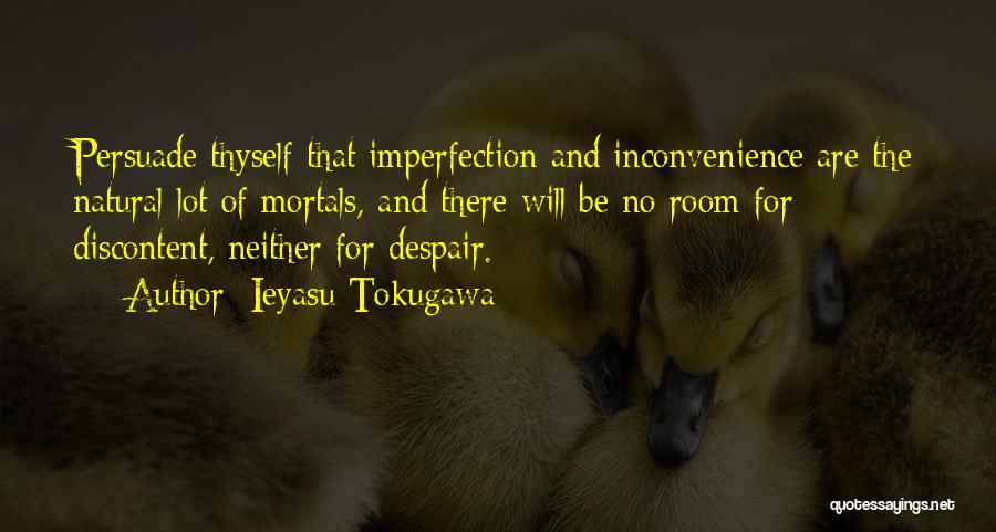 Ieyasu Tokugawa Quotes: Persuade Thyself That Imperfection And Inconvenience Are The Natural Lot Of Mortals, And There Will Be No Room For Discontent,