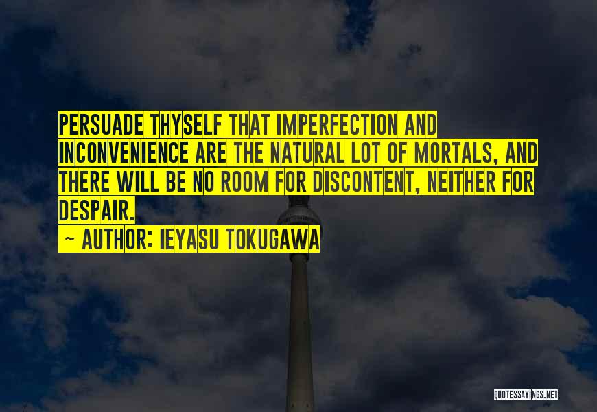 Ieyasu Tokugawa Quotes: Persuade Thyself That Imperfection And Inconvenience Are The Natural Lot Of Mortals, And There Will Be No Room For Discontent,