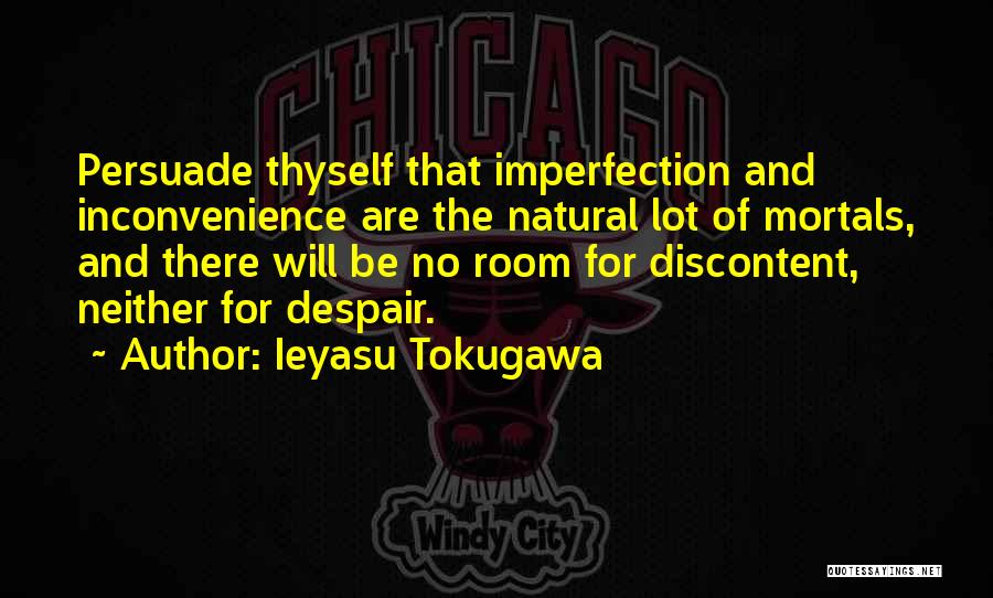 Ieyasu Tokugawa Quotes: Persuade Thyself That Imperfection And Inconvenience Are The Natural Lot Of Mortals, And There Will Be No Room For Discontent,