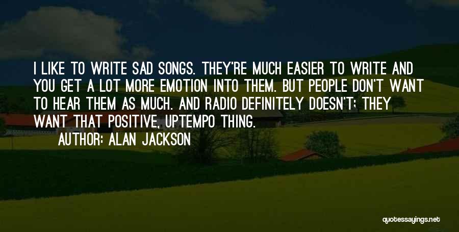 Alan Jackson Quotes: I Like To Write Sad Songs. They're Much Easier To Write And You Get A Lot More Emotion Into Them.