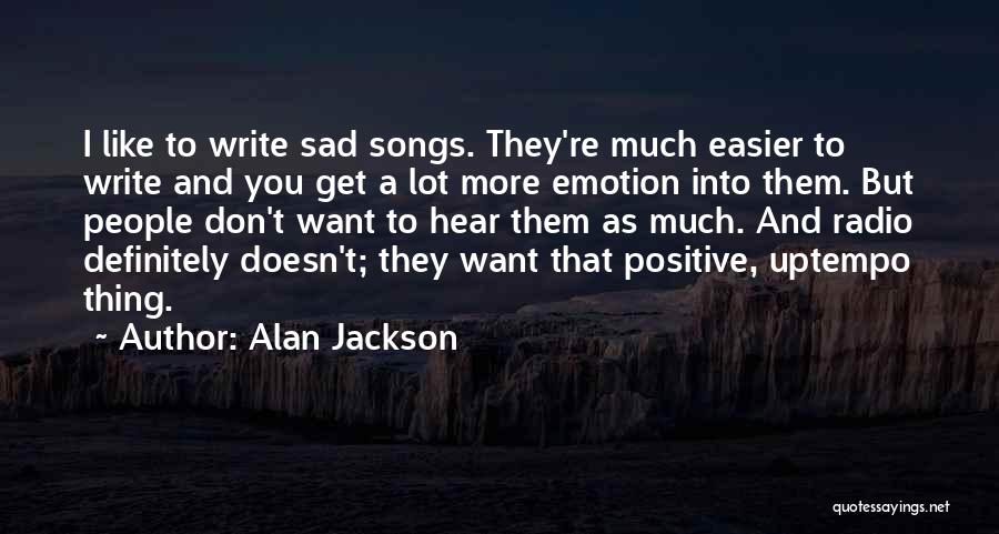 Alan Jackson Quotes: I Like To Write Sad Songs. They're Much Easier To Write And You Get A Lot More Emotion Into Them.