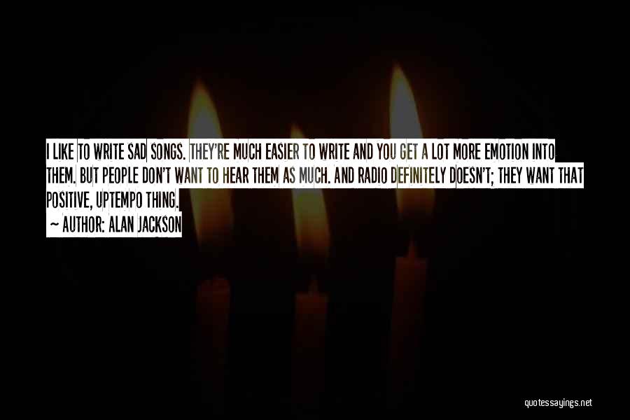 Alan Jackson Quotes: I Like To Write Sad Songs. They're Much Easier To Write And You Get A Lot More Emotion Into Them.