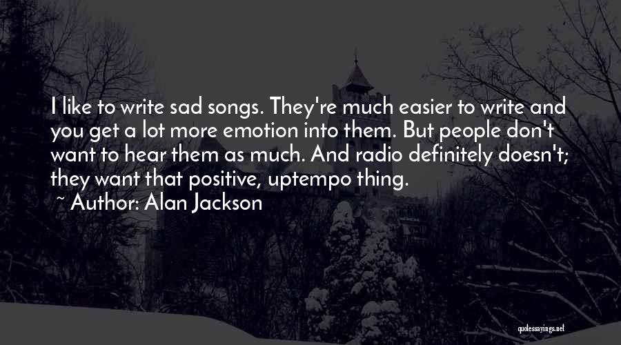 Alan Jackson Quotes: I Like To Write Sad Songs. They're Much Easier To Write And You Get A Lot More Emotion Into Them.