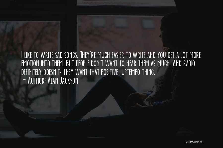 Alan Jackson Quotes: I Like To Write Sad Songs. They're Much Easier To Write And You Get A Lot More Emotion Into Them.