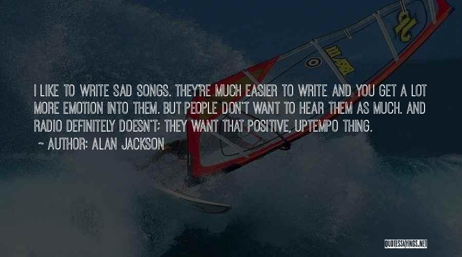 Alan Jackson Quotes: I Like To Write Sad Songs. They're Much Easier To Write And You Get A Lot More Emotion Into Them.