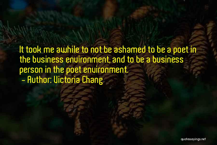 Victoria Chang Quotes: It Took Me Awhile To Not Be Ashamed To Be A Poet In The Business Environment, And To Be A