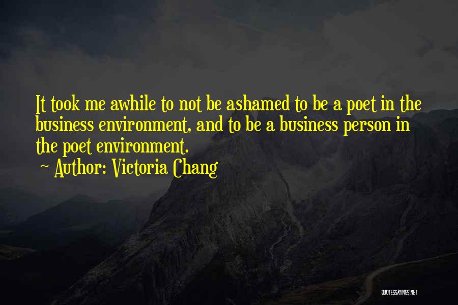 Victoria Chang Quotes: It Took Me Awhile To Not Be Ashamed To Be A Poet In The Business Environment, And To Be A