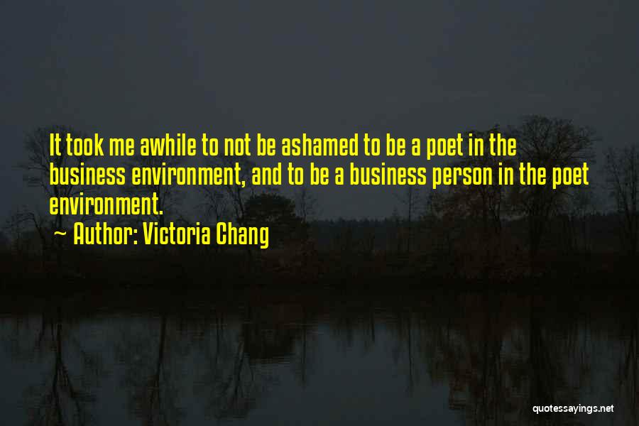 Victoria Chang Quotes: It Took Me Awhile To Not Be Ashamed To Be A Poet In The Business Environment, And To Be A