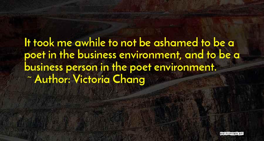 Victoria Chang Quotes: It Took Me Awhile To Not Be Ashamed To Be A Poet In The Business Environment, And To Be A