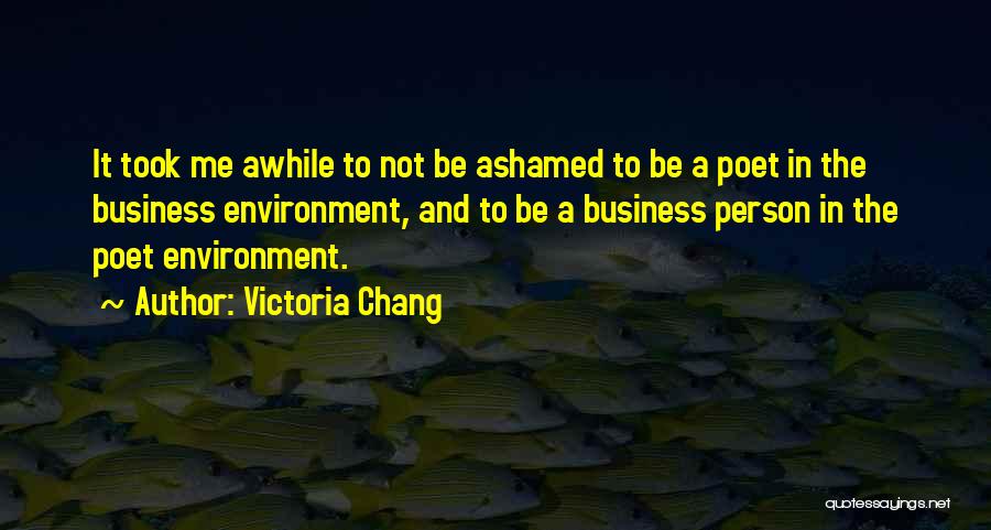 Victoria Chang Quotes: It Took Me Awhile To Not Be Ashamed To Be A Poet In The Business Environment, And To Be A