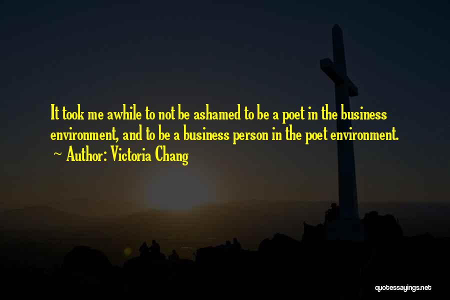 Victoria Chang Quotes: It Took Me Awhile To Not Be Ashamed To Be A Poet In The Business Environment, And To Be A