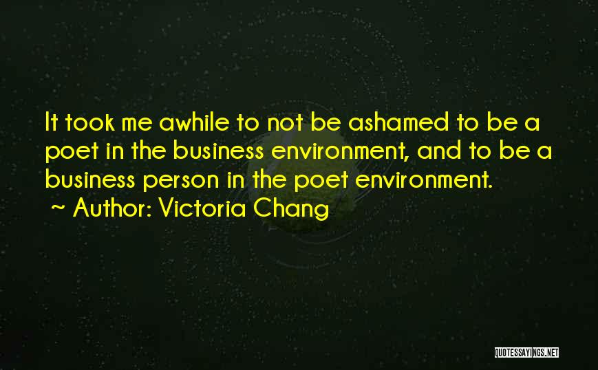 Victoria Chang Quotes: It Took Me Awhile To Not Be Ashamed To Be A Poet In The Business Environment, And To Be A