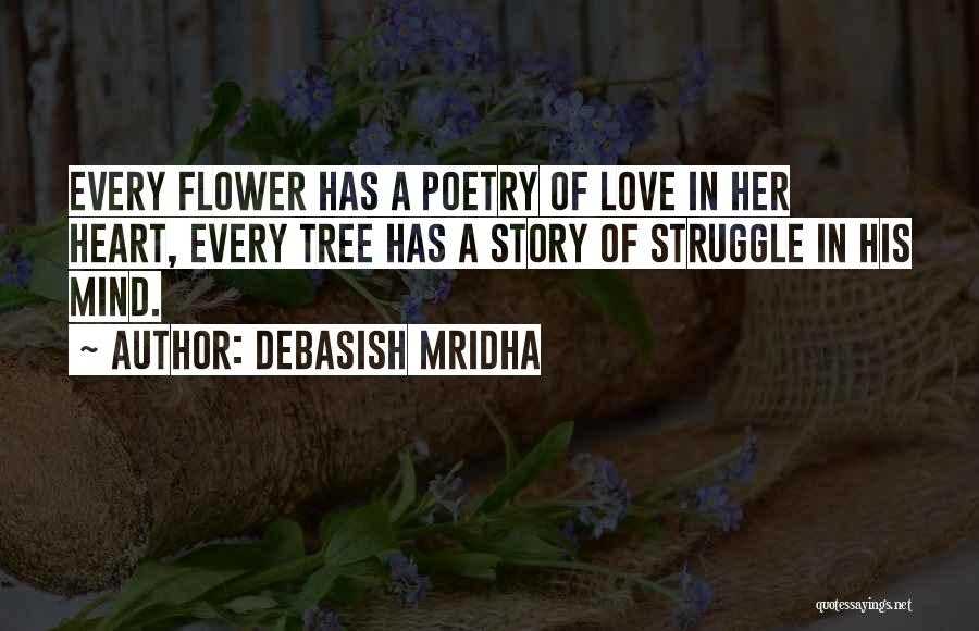 Debasish Mridha Quotes: Every Flower Has A Poetry Of Love In Her Heart, Every Tree Has A Story Of Struggle In His Mind.