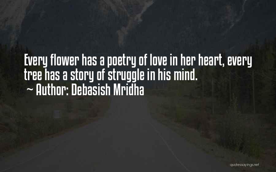 Debasish Mridha Quotes: Every Flower Has A Poetry Of Love In Her Heart, Every Tree Has A Story Of Struggle In His Mind.