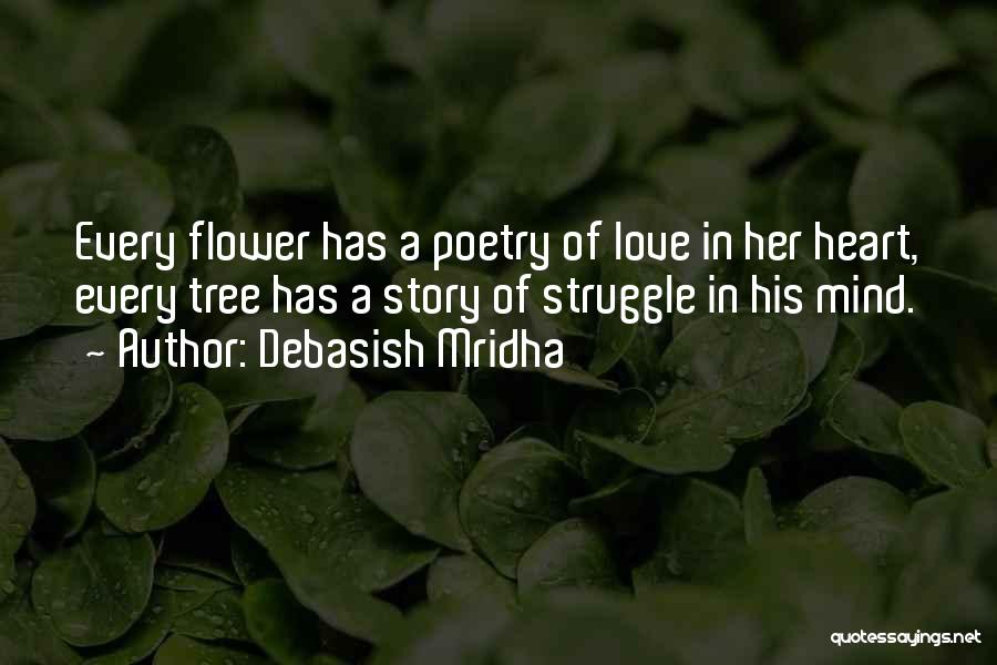 Debasish Mridha Quotes: Every Flower Has A Poetry Of Love In Her Heart, Every Tree Has A Story Of Struggle In His Mind.