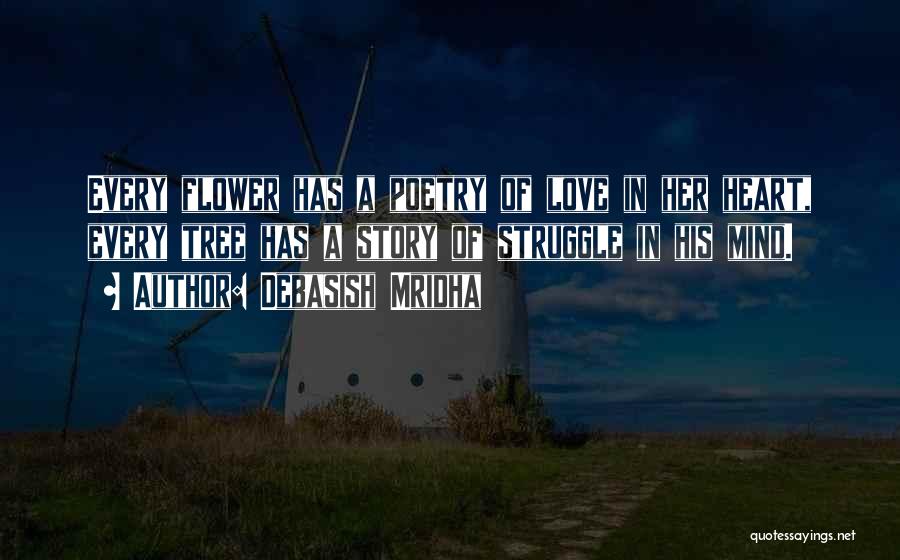 Debasish Mridha Quotes: Every Flower Has A Poetry Of Love In Her Heart, Every Tree Has A Story Of Struggle In His Mind.
