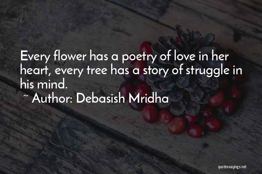 Debasish Mridha Quotes: Every Flower Has A Poetry Of Love In Her Heart, Every Tree Has A Story Of Struggle In His Mind.