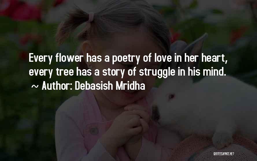Debasish Mridha Quotes: Every Flower Has A Poetry Of Love In Her Heart, Every Tree Has A Story Of Struggle In His Mind.