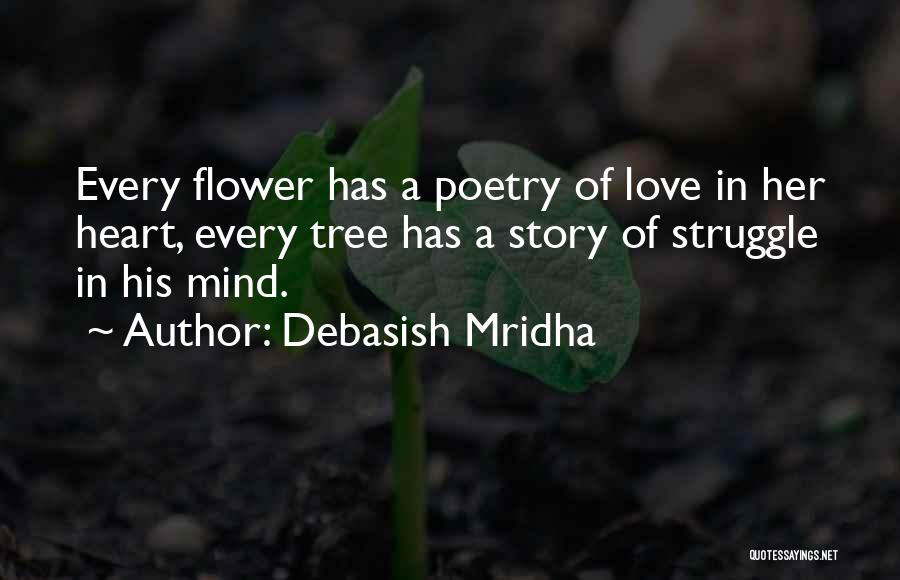 Debasish Mridha Quotes: Every Flower Has A Poetry Of Love In Her Heart, Every Tree Has A Story Of Struggle In His Mind.