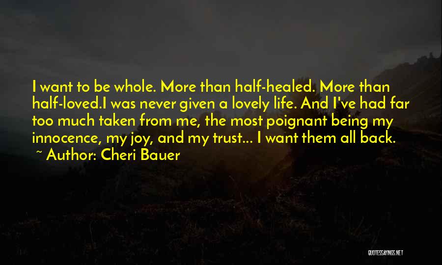 Cheri Bauer Quotes: I Want To Be Whole. More Than Half-healed. More Than Half-loved.i Was Never Given A Lovely Life. And I've Had