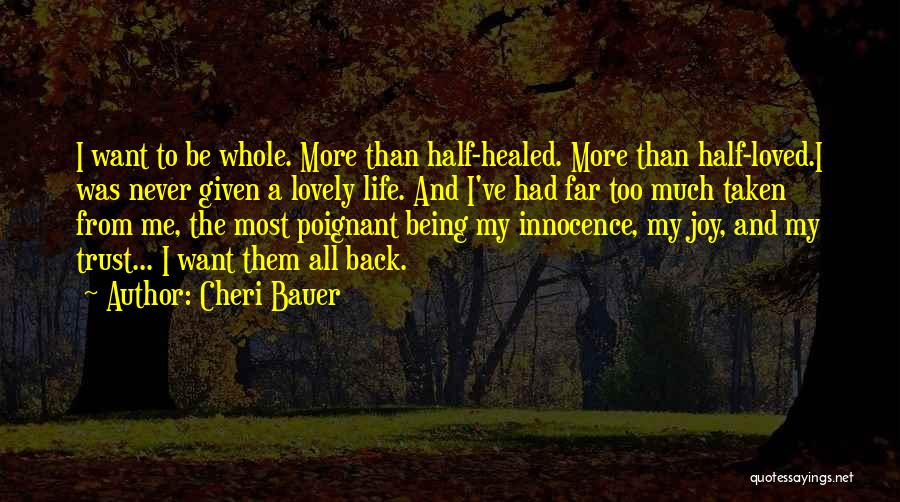 Cheri Bauer Quotes: I Want To Be Whole. More Than Half-healed. More Than Half-loved.i Was Never Given A Lovely Life. And I've Had