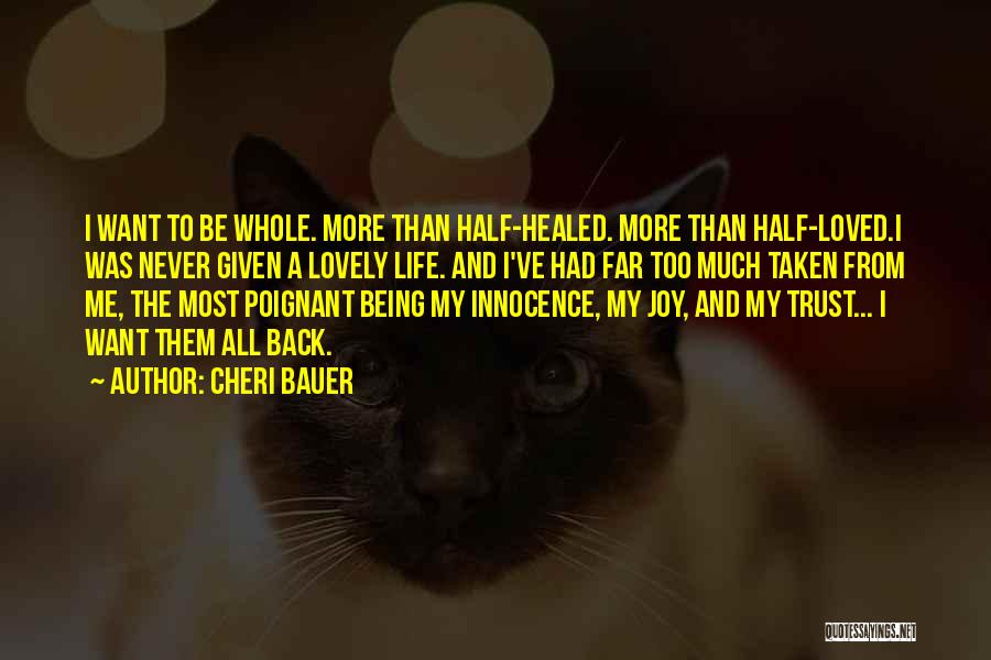 Cheri Bauer Quotes: I Want To Be Whole. More Than Half-healed. More Than Half-loved.i Was Never Given A Lovely Life. And I've Had