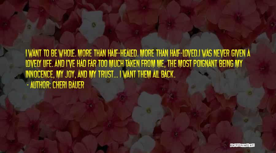 Cheri Bauer Quotes: I Want To Be Whole. More Than Half-healed. More Than Half-loved.i Was Never Given A Lovely Life. And I've Had