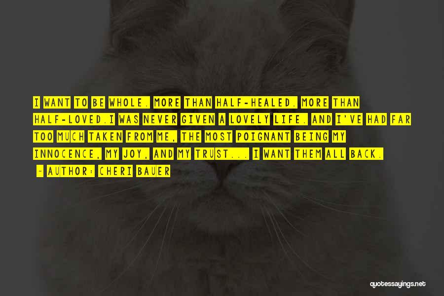 Cheri Bauer Quotes: I Want To Be Whole. More Than Half-healed. More Than Half-loved.i Was Never Given A Lovely Life. And I've Had