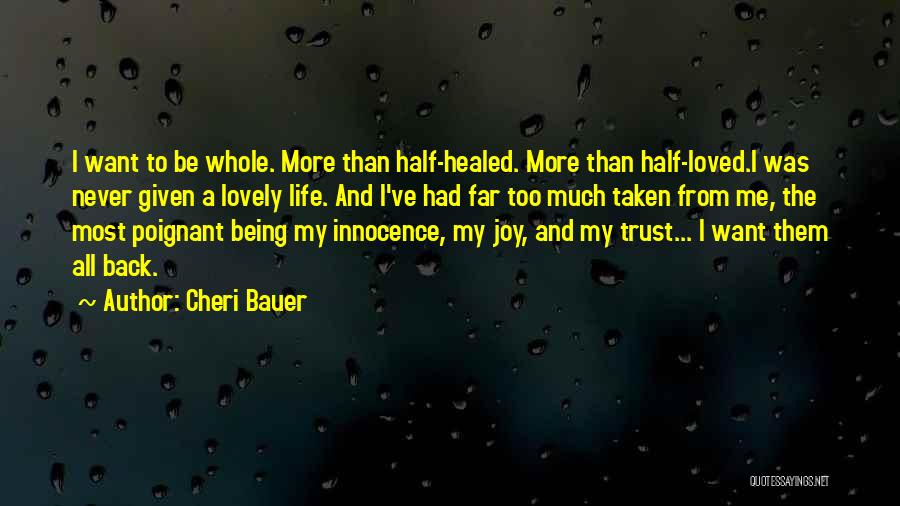 Cheri Bauer Quotes: I Want To Be Whole. More Than Half-healed. More Than Half-loved.i Was Never Given A Lovely Life. And I've Had